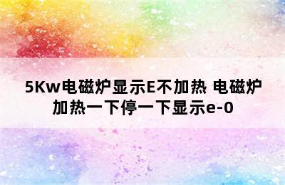 5Kw电磁炉显示E不加热 电磁炉加热一下停一下显示e-0